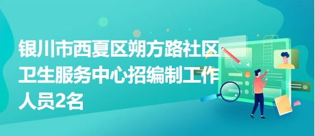 银川市西夏区朔方路社区卫生服务中心招编制工作人员2名